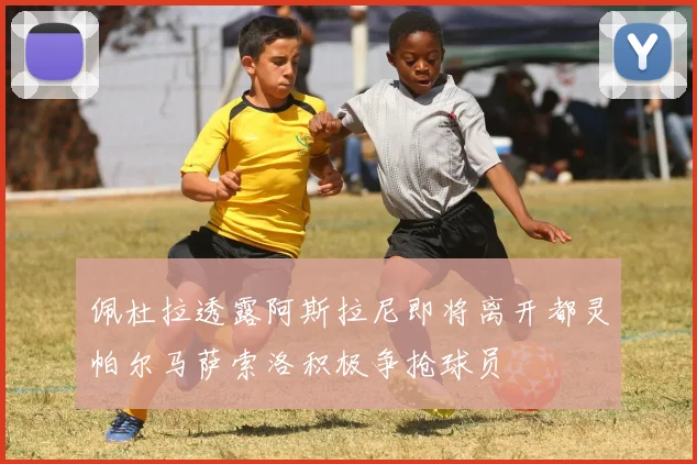 佩杜拉透露阿斯拉尼即将离开都灵帕尔马萨索洛积极争抢球员