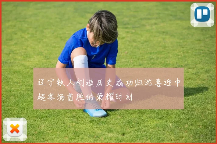 辽宁铁人创造历史成功归沈喜迎中超客场首胜的荣耀时刻