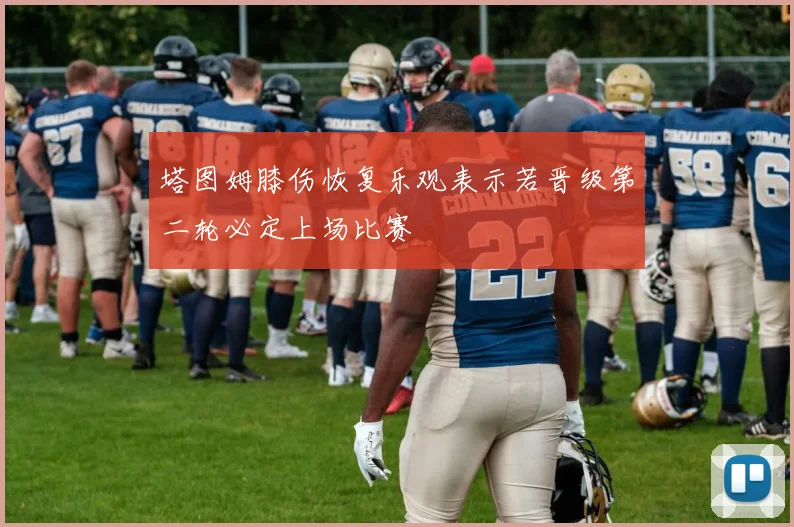 塔图姆膝伤恢复乐观表示若晋级第二轮必定上场比赛
