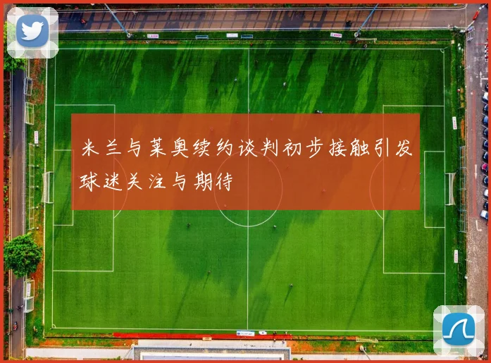 米兰与莱奥续约谈判初步接触引发球迷关注与期待
