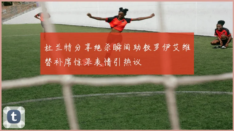 杜兰特分享绝杀瞬间助教罗伊艾维替补席惊呆表情引热议