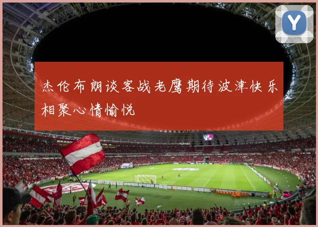 杰伦布朗谈客战老鹰期待波津快乐相聚心情愉悦