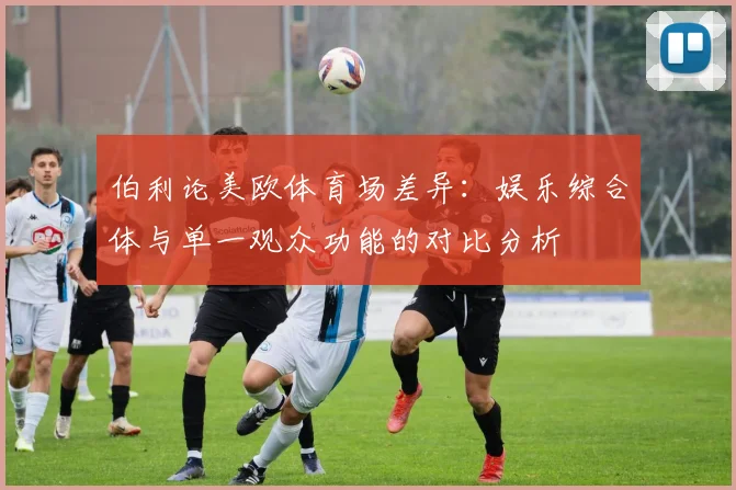 伯利论美欧体育场差异：娱乐综合体与单一观众功能的对比分析