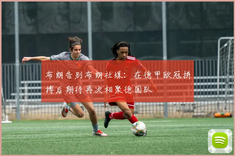 布朗告别布朗社媒：在德甲欧冠拼搏后期待再次相聚德国队
