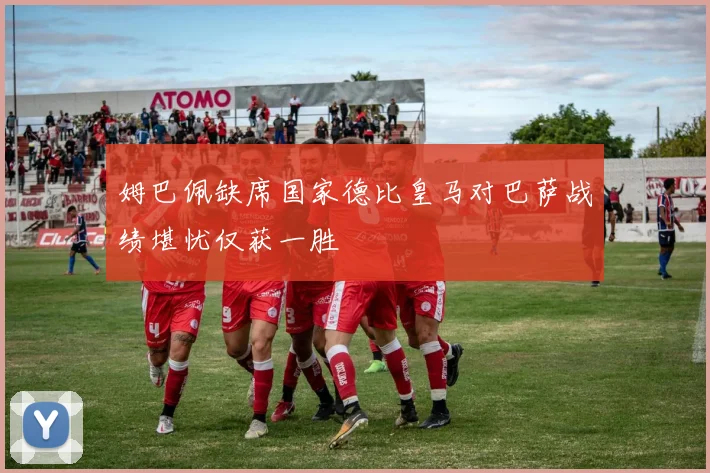 姆巴佩缺席国家德比皇马对巴萨战绩堪忧仅获一胜