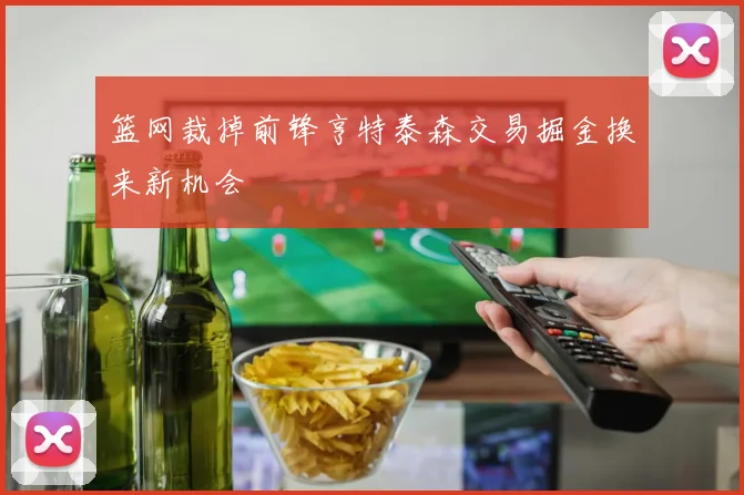 篮网裁掉前锋亨特泰森交易掘金换来新机会