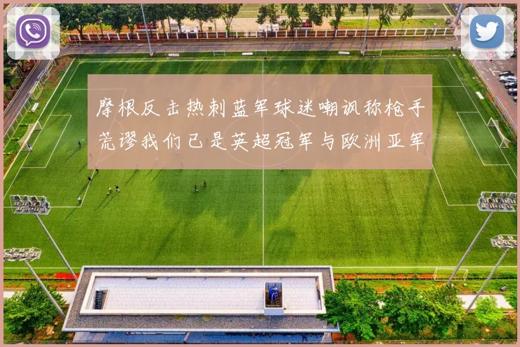 摩根反击热刺蓝军球迷嘲讽称枪手荒谬我们已是英超冠军与欧洲亚军