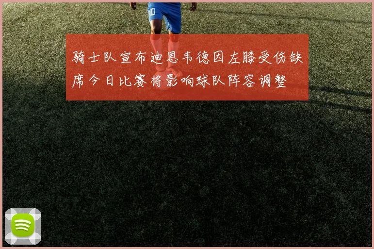 骑士队宣布迪恩韦德因左膝受伤缺席今日比赛将影响球队阵容调整