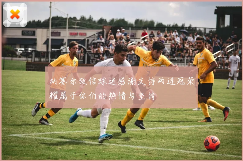 纳赛尔致信球迷感谢支持两连冠荣耀属于你们的热情与坚持