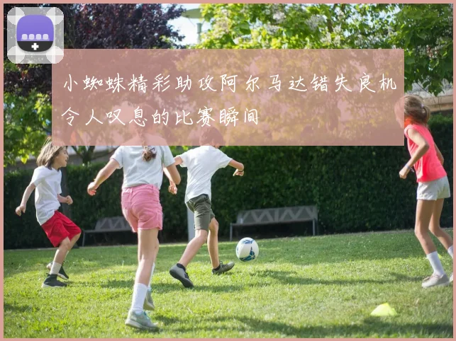 小蜘蛛精彩助攻阿尔马达错失良机令人叹息的比赛瞬间