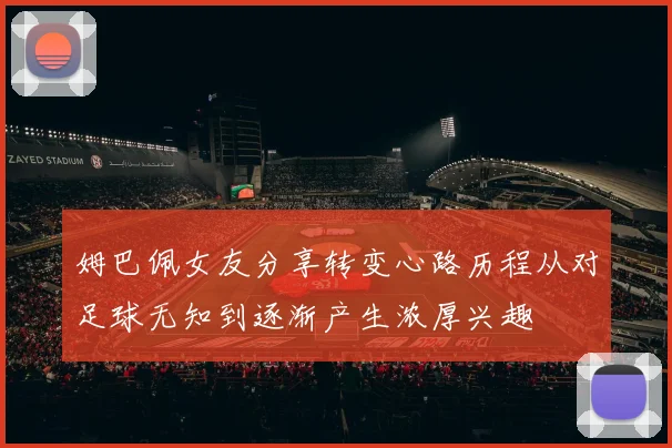 姆巴佩女友分享转变心路历程从对足球无知到逐渐产生浓厚兴趣