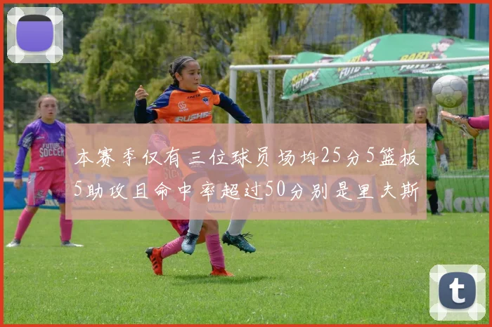 本赛季仅有三位球员场均25分5篮板5助攻且命中率超过50分别是里夫斯约基奇和字母哥