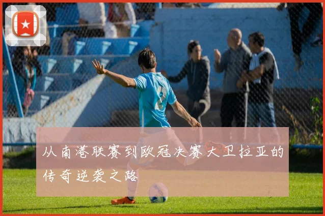 从南港联赛到欧冠决赛大卫拉亚的传奇逆袭之路