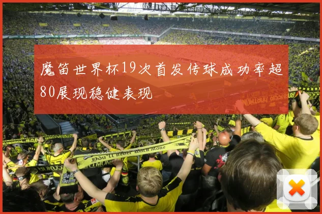 魔笛世界杯19次首发传球成功率超80展现稳健表现