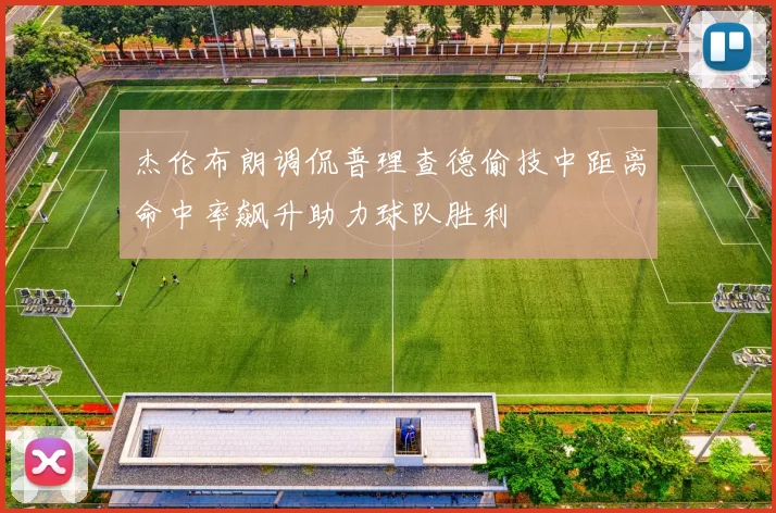 杰伦布朗调侃普理查德偷技中距离命中率飙升助力球队胜利