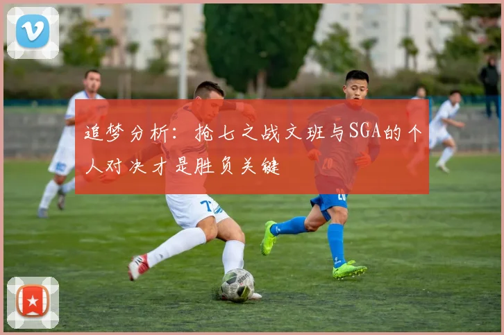 追梦分析：抢七之战文班与SGA的个人对决才是胜负关键