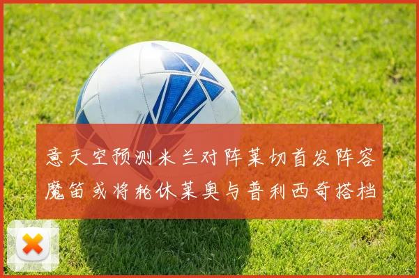 意天空预测米兰对阵莱切首发阵容魔笛或将轮休莱奥与普利西奇搭档出战