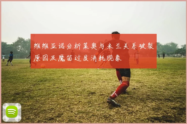 维维亚诺分析莱奥与米兰关系破裂原因及魔笛过度消耗现象