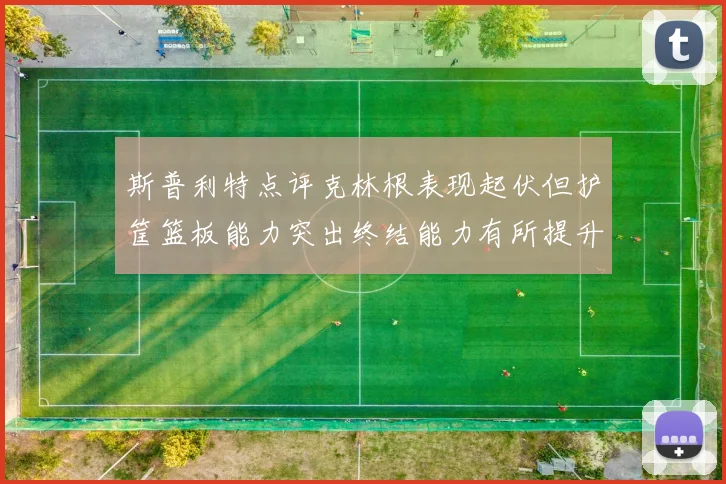 斯普利特点评克林根表现起伏但护筐篮板能力突出终结能力有所提升