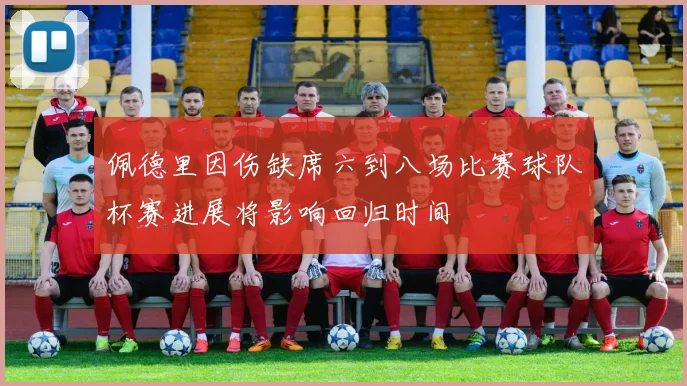 佩德里因伤缺席六到八场比赛球队杯赛进展将影响回归时间