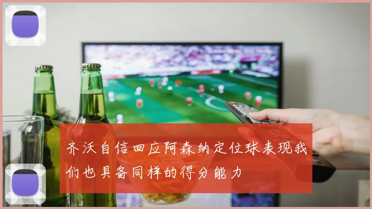 齐沃自信回应阿森纳定位球表现我们也具备同样的得分能力