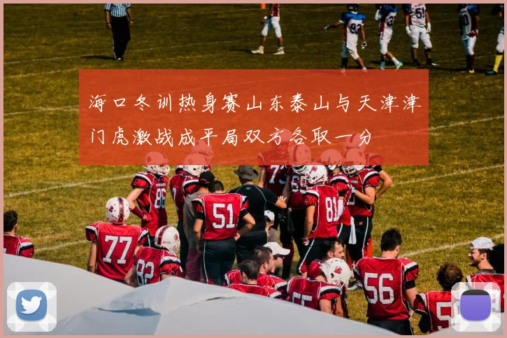 海口冬训热身赛山东泰山与天津津门虎激战成平局双方各取一分
