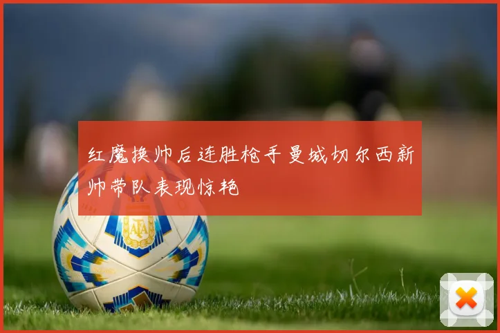 红魔换帅后连胜枪手曼城切尔西新帅带队表现惊艳