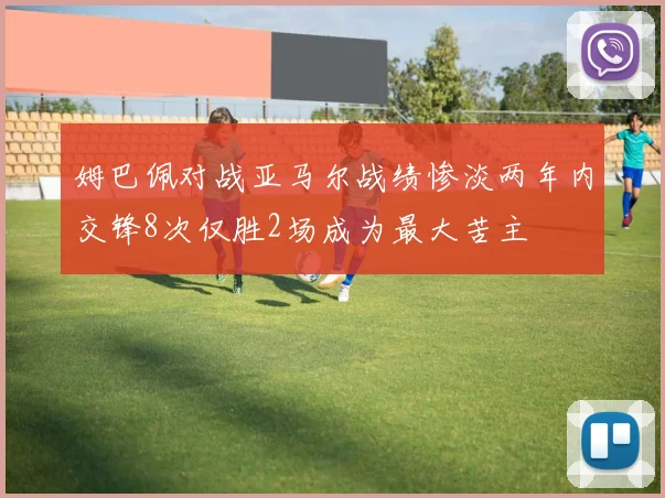 姆巴佩对战亚马尔战绩惨淡两年内交锋8次仅胜2场成为最大苦主