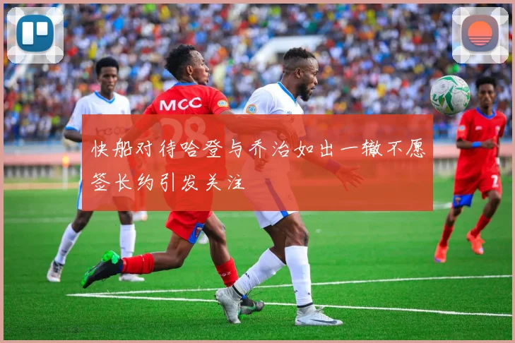 快船对待哈登与乔治如出一辙不愿签长约引发关注