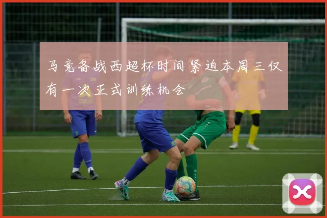 马竞备战西超杯时间紧迫本周三仅有一次正式训练机会
