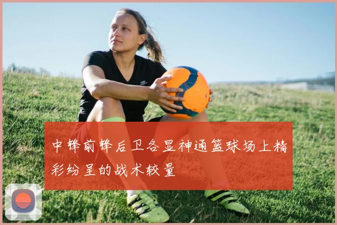 中锋前锋后卫各显神通篮球场上精彩纷呈的战术较量