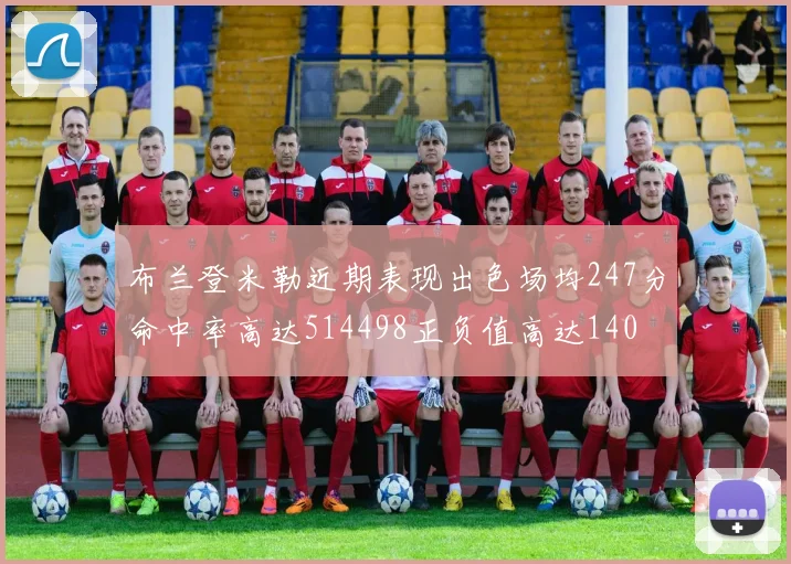 布兰登米勒近期表现出色场均247分命中率高达514498正负值高达140