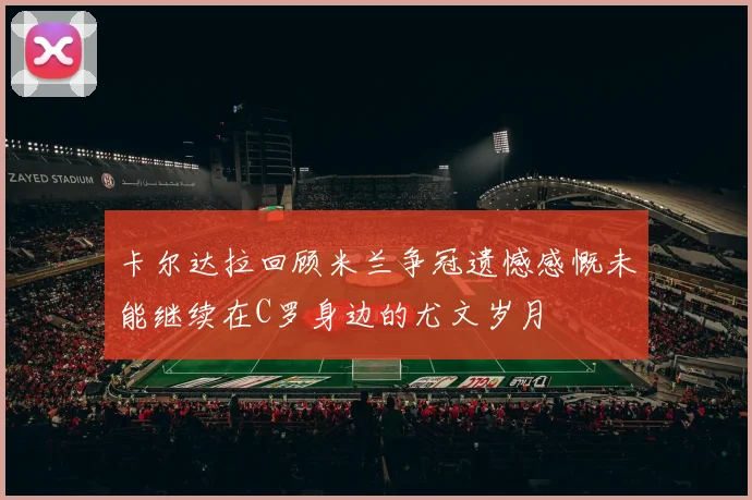 卡尔达拉回顾米兰争冠遗憾感慨未能继续在C罗身边的尤文岁月