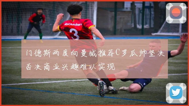 门德斯两度向曼城推荐C罗瓜帅坚决否决商业兴趣难以实现