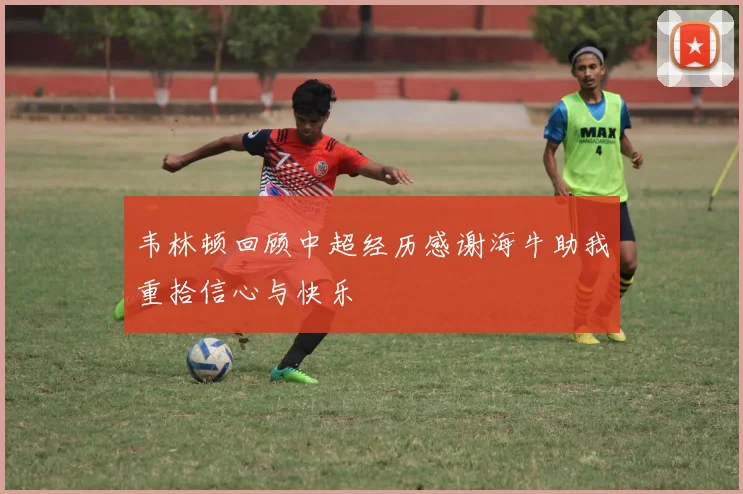 韦林顿回顾中超经历感谢海牛助我重拾信心与快乐